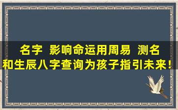 名字  影响命运用周易  测名和生辰八字查询为孩子指引未来！